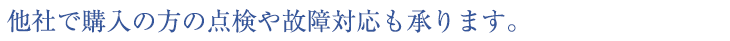 他社で購入の方の点検や故障対応も承ります。
