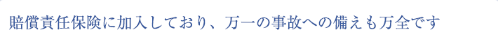 賠償責任保険に加入しており、万一の事故への備えも万全です