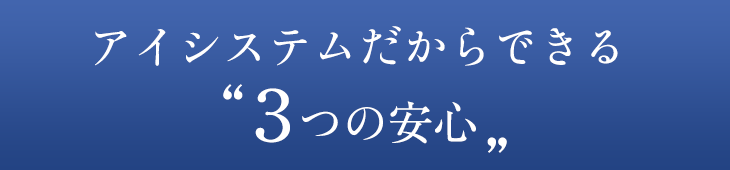 アイシステムだからできる３つの安心