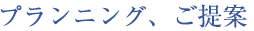 プランニング、ご提案