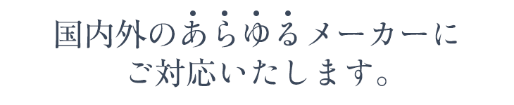 国内外のあらゆるメーカーにご対応いたします