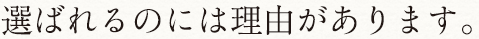 選ばれるのには理由があります。